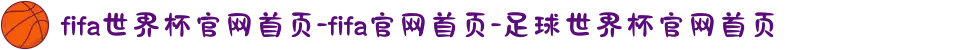 fifa世界杯官网首页-fifa官网首页-足球世界杯官网首页
